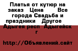 Платья от кутюр на заказ › Цена ­ 1 - Все города Свадьба и праздники » Другое   . Адыгея респ.,Адыгейск г.